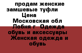 продам женские замшевые туфли....  › Цена ­ 2 000 - Московская обл., Лобня г. Одежда, обувь и аксессуары » Женская одежда и обувь   